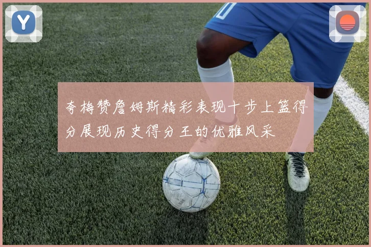 夸梅赞詹姆斯精彩表现十步上篮得分展现历史得分王的优雅风采