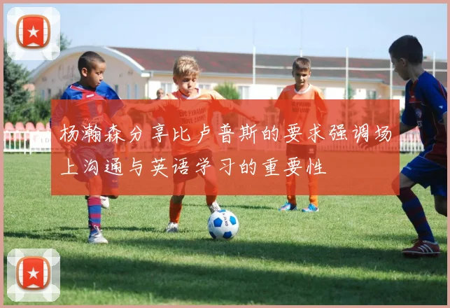 杨瀚森分享比卢普斯的要求强调场上沟通与英语学习的重要性