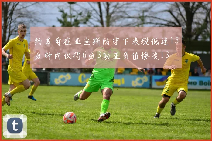 约基奇在亚当斯防守下表现低迷15分钟内仅得6分3助正负值惨淡13