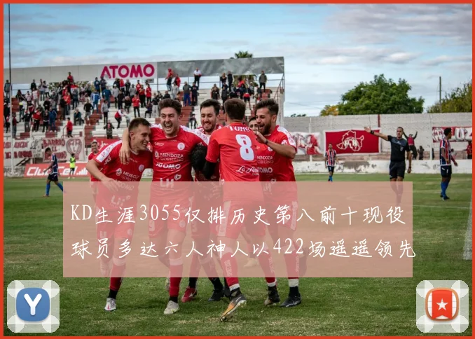 KD生涯3055仅排历史第八前十现役球员多达六人神人以422场遥遥领先
