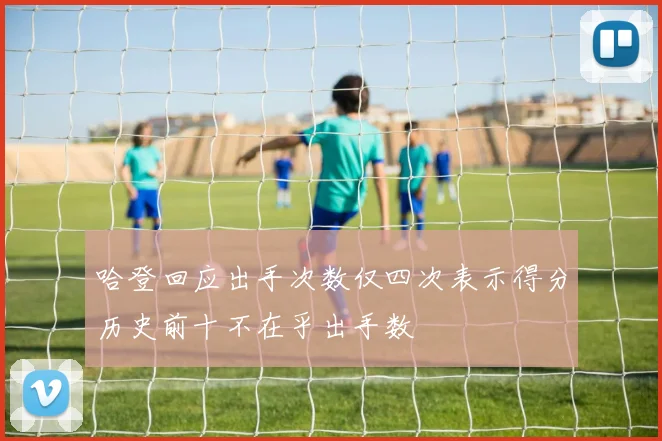 哈登回应出手次数仅四次表示得分历史前十不在乎出手数