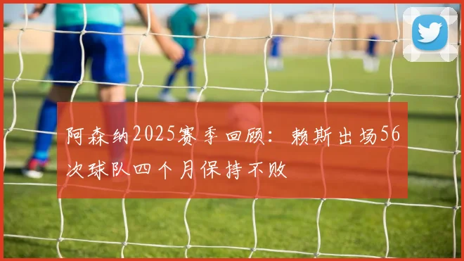 阿森纳2025赛季回顾：赖斯出场56次球队四个月保持不败