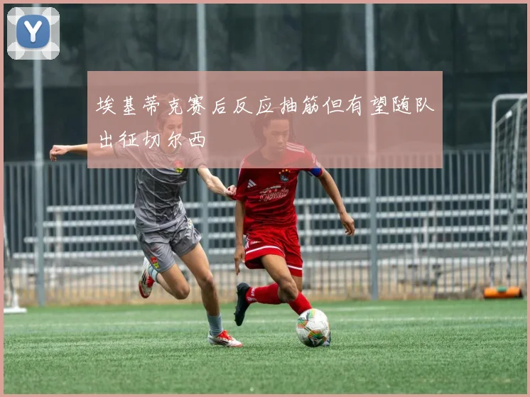 埃基蒂克赛后反应抽筋但有望随队出征切尔西