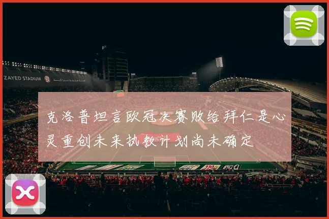 克洛普坦言欧冠决赛败给拜仁是心灵重创未来执教计划尚未确定