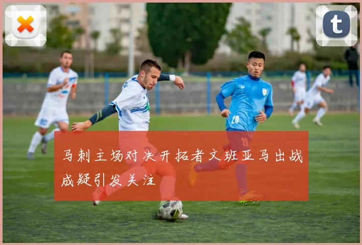 马刺主场对决开拓者文班亚马出战成疑引发关注