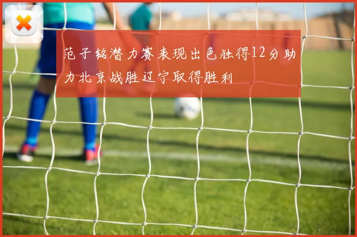 范子铭潜力赛表现出色独得12分助力北京战胜辽宁取得胜利