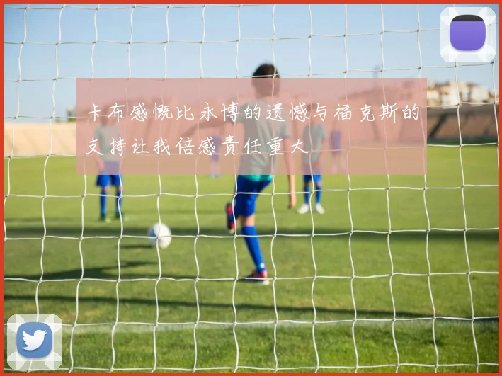 卡布感慨比永博的遗憾与福克斯的支持让我倍感责任重大