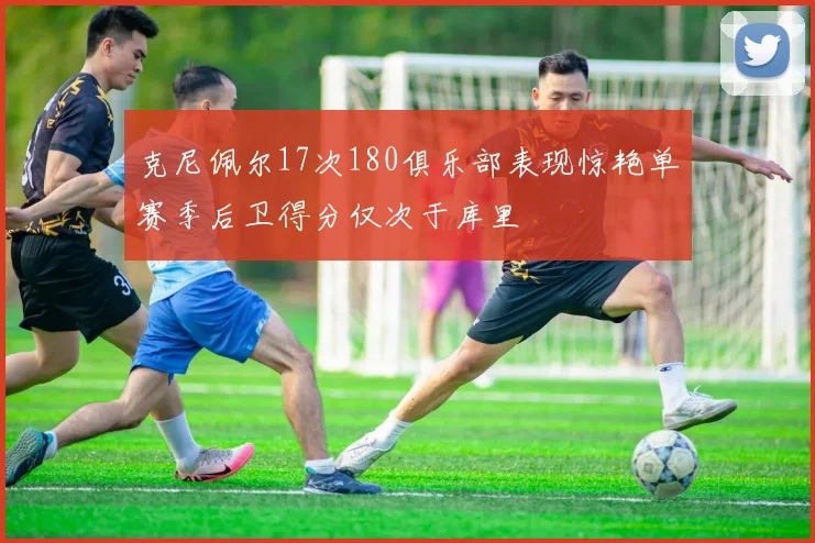 克尼佩尔17次180俱乐部表现惊艳单赛季后卫得分仅次于库里
