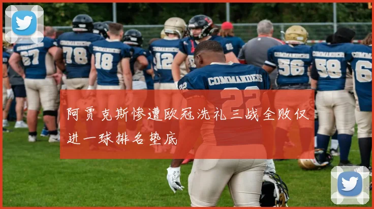 阿贾克斯惨遭欧冠洗礼三战全败仅进一球排名垫底