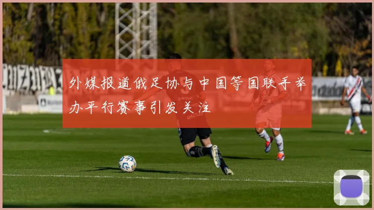 外媒报道俄足协与中国等国联手举办平行赛事引发关注
