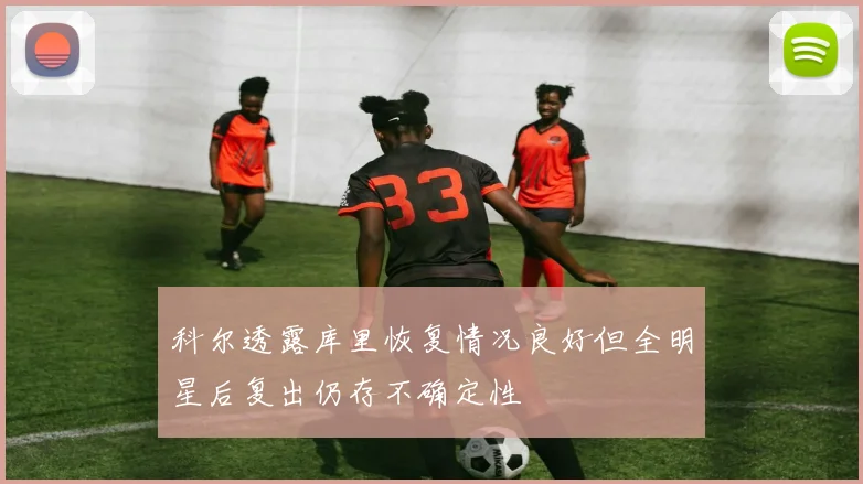 科尔透露库里恢复情况良好但全明星后复出仍存不确定性