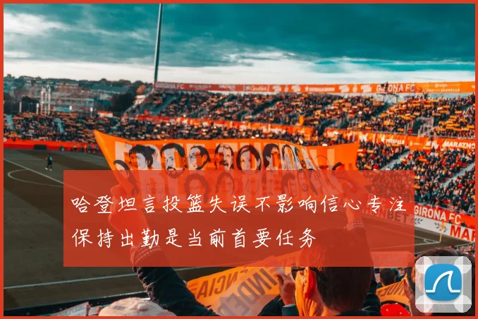 哈登坦言投篮失误不影响信心专注保持出勤是当前首要任务
