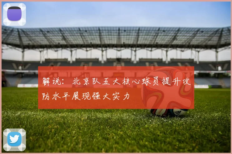 解说：北京队五大核心球员提升攻防水平展现强大实力