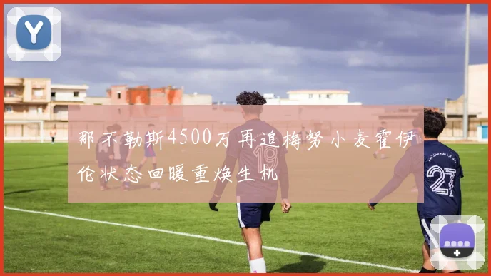 那不勒斯4500万再追梅努小麦霍伊伦状态回暖重焕生机