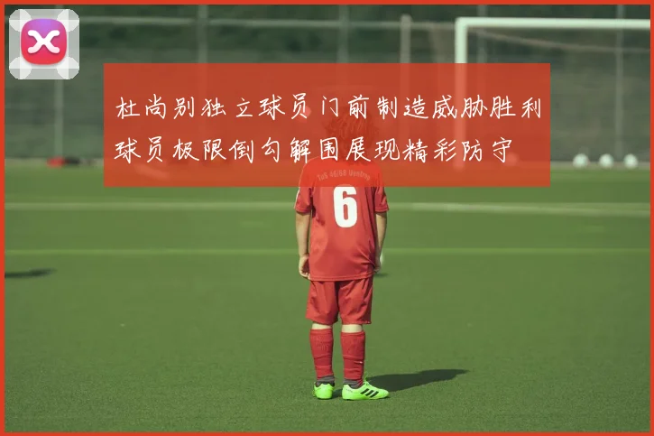 杜尚别独立球员门前制造威胁胜利球员极限倒勾解围展现精彩防守
