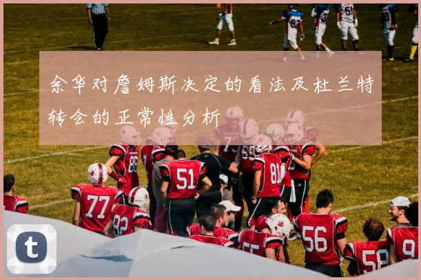 余华对詹姆斯决定的看法及杜兰特转会的正常性分析