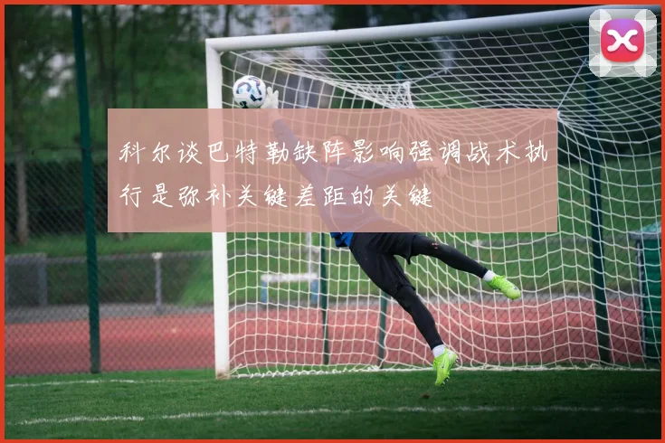 科尔谈巴特勒缺阵影响强调战术执行是弥补关键差距的关键