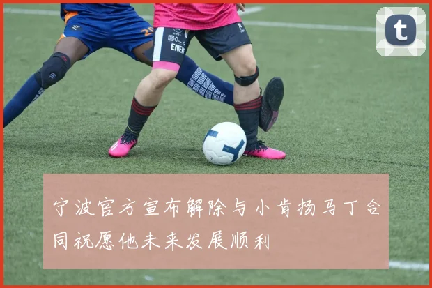 宁波官方宣布解除与小肯扬马丁合同祝愿他未来发展顺利