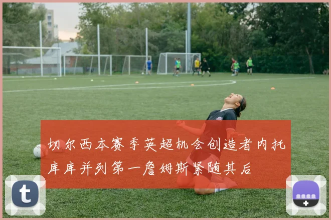 切尔西本赛季英超机会创造者内托库库并列第一詹姆斯紧随其后
