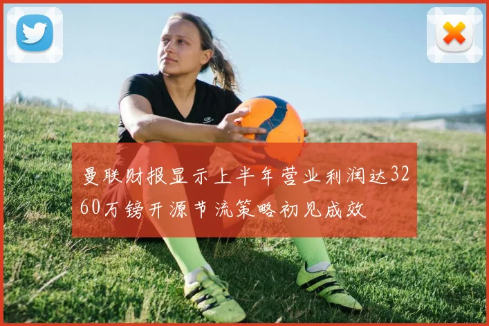 曼联财报显示上半年营业利润达3260万镑开源节流策略初见成效
