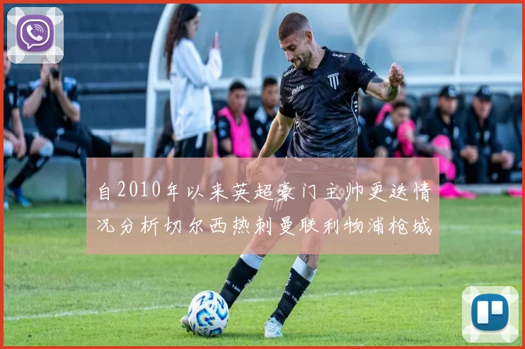 自2010年以来英超豪门主帅更迭情况分析切尔西热刺曼联利物浦枪城的变化趋势