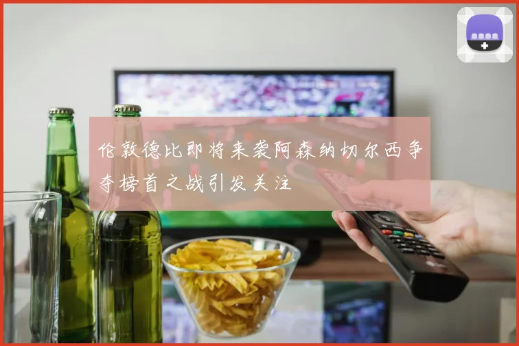 伦敦德比即将来袭阿森纳切尔西争夺榜首之战引发关注