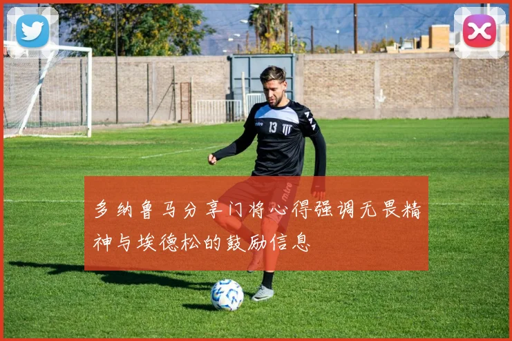 多纳鲁马分享门将心得强调无畏精神与埃德松的鼓励信息