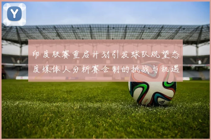 印度联赛重启计划引发球队观望态度媒体人分析赛会制的挑战与机遇