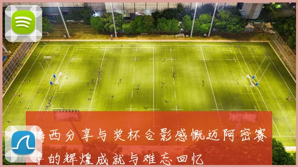 梅西分享与奖杯合影感慨迈阿密赛季的辉煌成就与难忘回忆