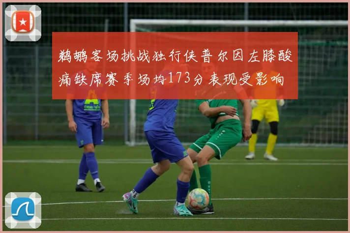 鹈鹕客场挑战独行侠普尔因左膝酸痛缺席赛季场均173分表现受影响