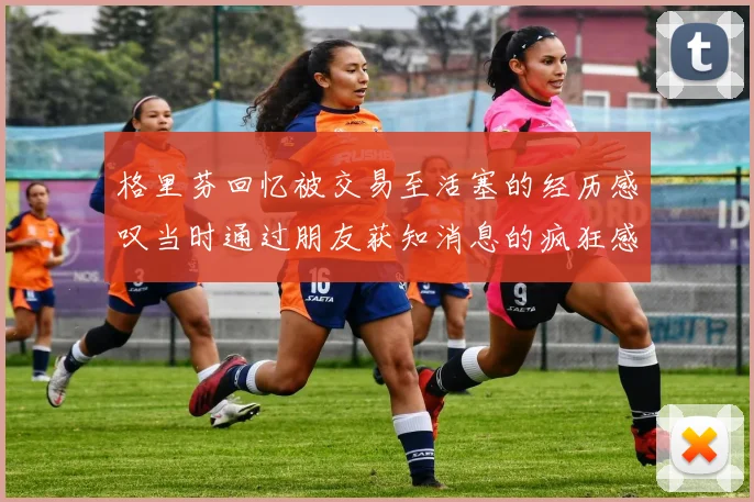 格里芬回忆被交易至活塞的经历感叹当时通过朋友获知消息的疯狂感受
