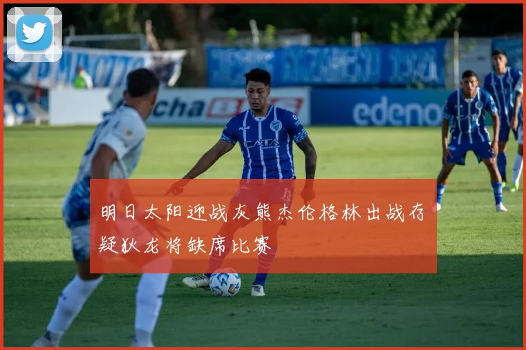 明日太阳迎战灰熊杰伦格林出战存疑狄龙将缺席比赛