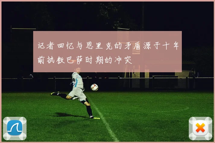 记者回忆与恩里克的矛盾源于十年前执教巴萨时期的冲突