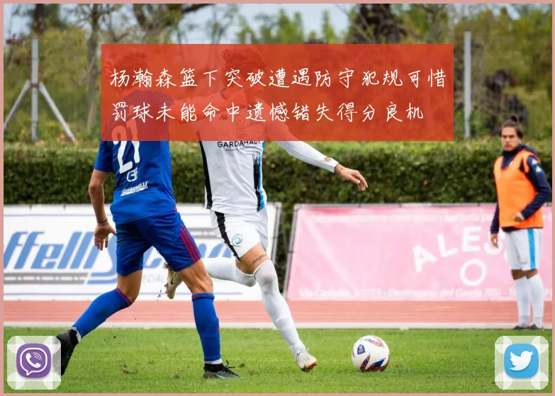 杨瀚森篮下突破遭遇防守犯规可惜罚球未能命中遗憾错失得分良机