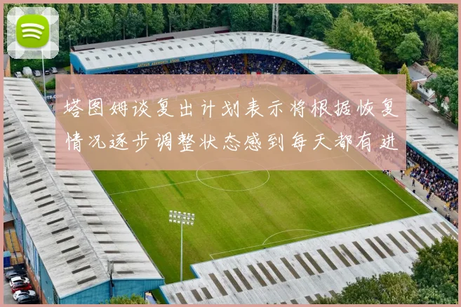 塔图姆谈复出计划表示将根据恢复情况逐步调整状态感到每天都有进步