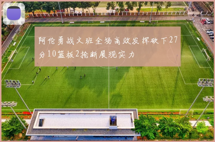阿伦勇战文班全场高效发挥砍下27分10篮板2抢断展现实力