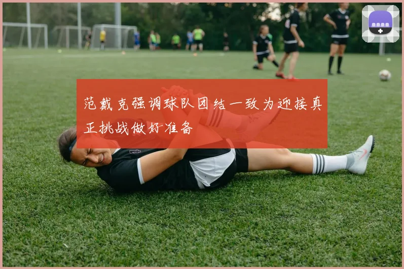 范戴克强调球队团结一致为迎接真正挑战做好准备