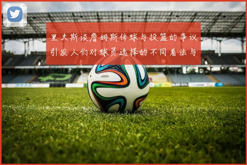 里夫斯谈詹姆斯传球与投篮的争议引发人们对球员选择的不同看法与评价