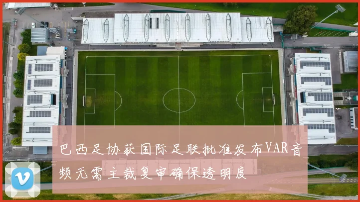 巴西足协获国际足联批准发布VAR音频无需主裁复审确保透明度