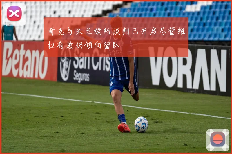 奇克与米兰续约谈判已开启尽管维拉有意仍倾向留队