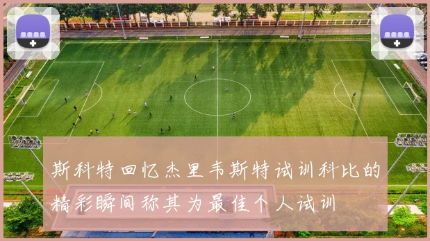 斯科特回忆杰里韦斯特试训科比的精彩瞬间称其为最佳个人试训