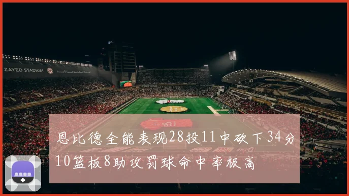 恩比德全能表现28投11中砍下34分10篮板8助攻罚球命中率极高