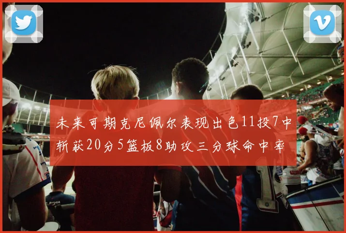 未来可期克尼佩尔表现出色11投7中斩获20分5篮板8助攻三分球命中率高达57