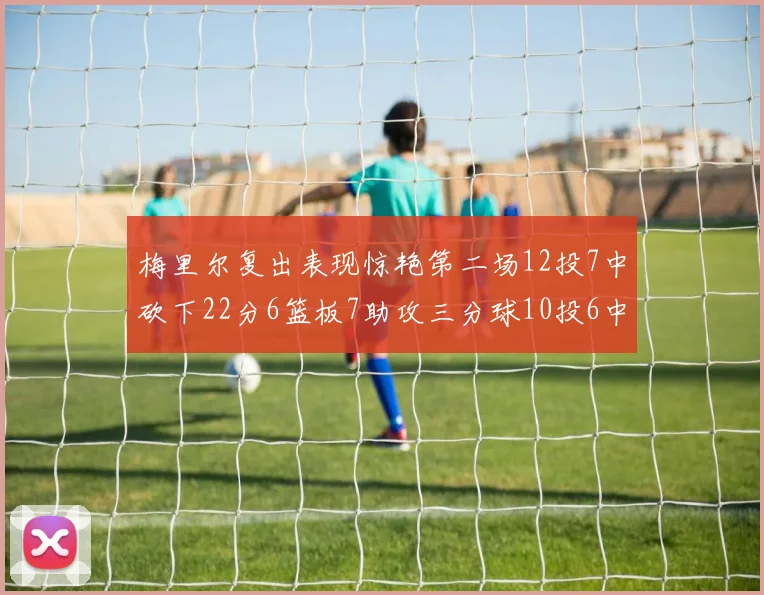 梅里尔复出表现惊艳第二场12投7中砍下22分6篮板7助攻三分球10投6中