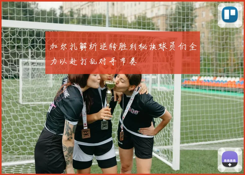 加尔扎解析逆转胜利秘诀球员们全力以赴打乱对手节奏