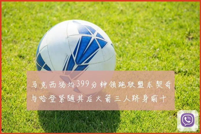 马克西场均399分钟领跑联盟东契奇与哈登紧随其后火箭三人跻身前十