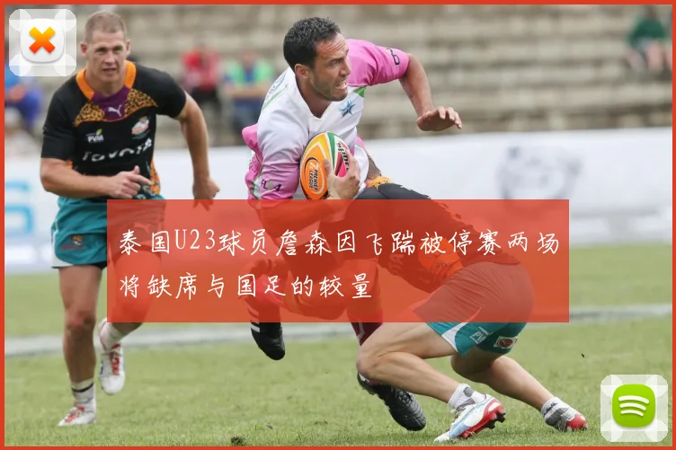 泰国U23球员詹森因飞踹被停赛两场将缺席与国足的较量