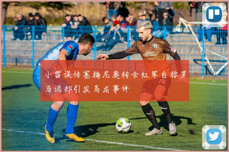 小雷误传塞梅尼奥转会红军自称罗马诺却引发乌龙事件